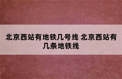 北京西站有地铁几号线 北京西站有几条地铁线